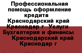 Профессиональная помощь,оформление кредита. - Краснодарский край, Краснодар г. Услуги » Бухгалтерия и финансы   . Краснодарский край,Краснодар г.